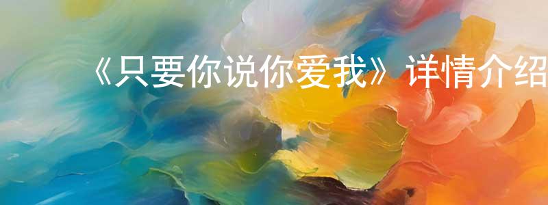柴秀琴发布《只要你说你爱我》详情介绍_只要你说你爱我已完结在线观看_只要你说你爱我迅雷下载_日漫